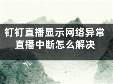 釘釘直播顯示網(wǎng)絡(luò)異常直播中斷怎么解決