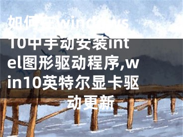 如何在windows10中手動安裝intel圖形驅(qū)動程序,win10英特爾顯卡驅(qū)動更新