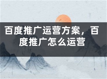 百度推廣運營方案，百度推廣怎么運營