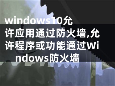 windows10允許應(yīng)用通過(guò)防火墻,允許程序或功能通過(guò)Windows防火墻