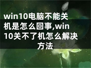 win10電腦不能關機是怎么回事,win10關不了機怎么解決方法