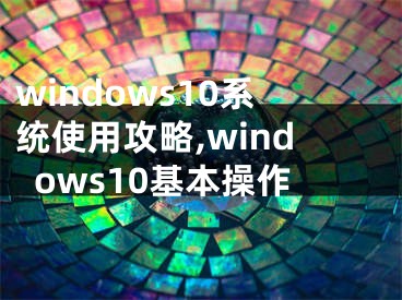 windows10系統(tǒng)使用攻略,windows10基本操作