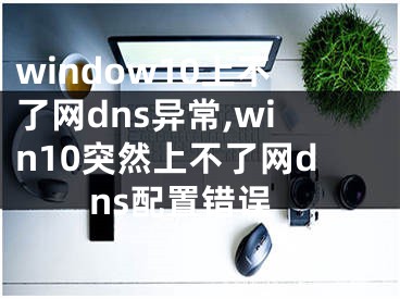 window10上不了網(wǎng)dns異常,win10突然上不了網(wǎng)dns配置錯(cuò)誤