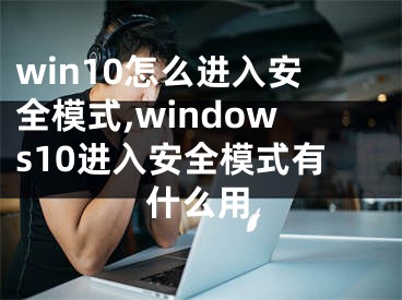 win10怎么進(jìn)入安全模式,windows10進(jìn)入安全模式有什么用