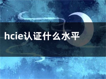 hcie認證什么水平