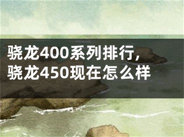 驍龍400系列排行,驍龍450現在怎么樣