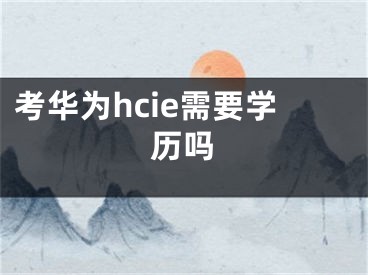 考華為hcie需要學歷嗎