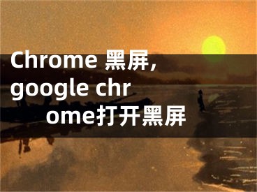 Chrome 黑屏,google chrome打開(kāi)黑屏