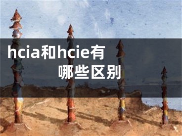 hcia和hcie有哪些區(qū)別