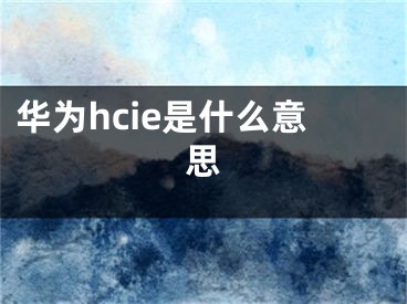 華為hcie是什么意思