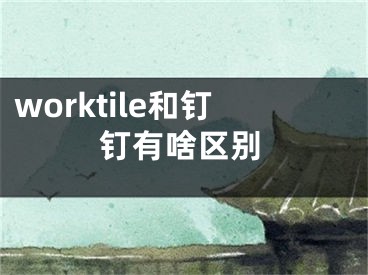 worktile和釘釘有啥區(qū)別