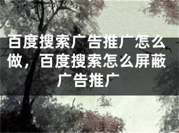 百度搜索廣告推廣怎么做，百度搜索怎么屏蔽廣告推廣