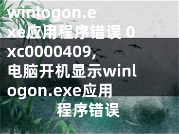 winlogon.exe應(yīng)用程序錯誤 0xc0000409,電腦開機(jī)顯示winlogon.exe應(yīng)用程序錯誤