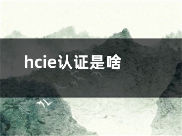 hcie認(rèn)證是啥