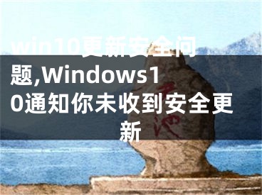 win10更新安全問題,Windows10通知你未收到安全更新