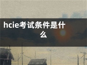 hcie考試條件是什么