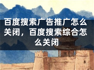 百度搜索廣告推廣怎么關(guān)閉，百度搜索綜合怎么關(guān)閉