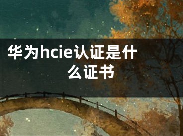 華為hcie認(rèn)證是什么證書(shū)