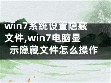 win7系統(tǒng)設(shè)置隱藏文件,win7電腦顯示隱藏文件怎么操作