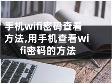 手機wifi密碼查看方法,用手機查看wifi密碼的方法