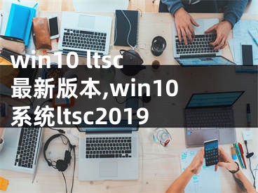 win10 ltsc最新版本,win10系統(tǒng)ltsc2019