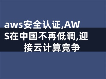 aws安全認(rèn)證,AWS在中國(guó)不再低調(diào),迎接云計(jì)算競(jìng)爭(zhēng)