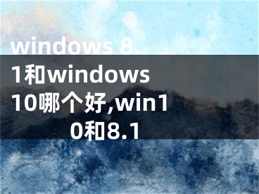 windows 8.1和windows 10哪個好,win10和8.1