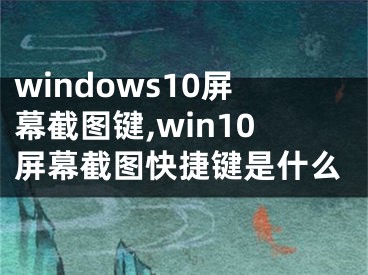 windows10屏幕截圖鍵,win10屏幕截圖快捷鍵是什么