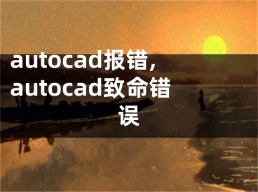 autocad報(bào)錯(cuò),autocad致命錯(cuò)誤