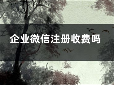 企業(yè)微信注冊(cè)收費(fèi)嗎