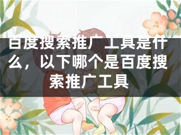 百度搜索推廣工具是什么，以下哪個是百度搜索推廣工具