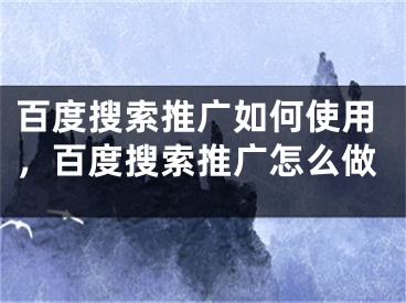 百度搜索推廣如何使用，百度搜索推廣怎么做