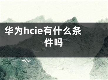 華為hcie有什么條件嗎