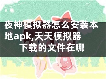 夜神模擬器怎么安裝本地apk,天天模擬器下載的文件在哪