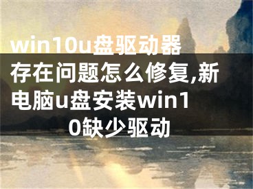 win10u盤驅(qū)動器存在問題怎么修復(fù),新電腦u盤安裝win10缺少驅(qū)動