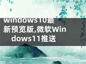 windows10最新預(yù)覽版,微軟Windows11推送