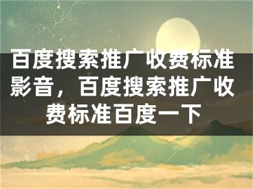 百度搜索推廣收費標準影音，百度搜索推廣收費標準百度一下