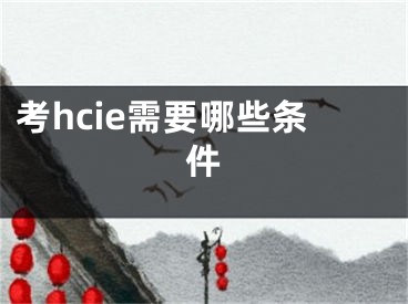 考hcie需要哪些條件