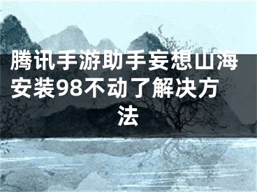 騰訊手游助手妄想山海安裝98不動(dòng)了解決方法