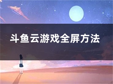 斗魚云游戲全屏方法