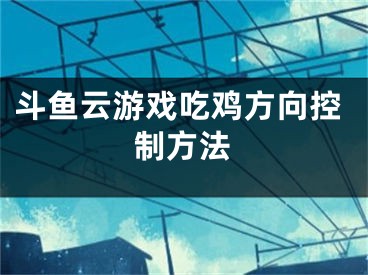 斗魚云游戲吃雞方向控制方法