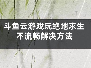 斗魚云游戲玩絕地求生不流暢解決方法