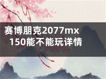 賽博朋克2077mx150能不能玩詳情