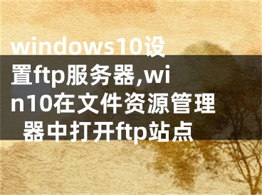 windows10設(shè)置ftp服務(wù)器,win10在文件資源管理器中打開ftp站點(diǎn)