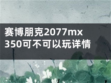 賽博朋克2077mx350可不可以玩詳情