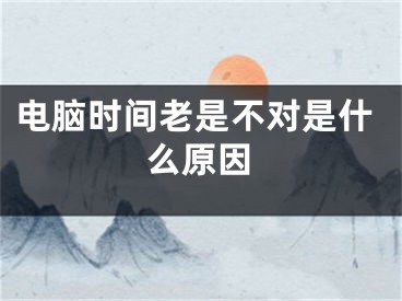 電腦時(shí)間老是不對(duì)是什么原因