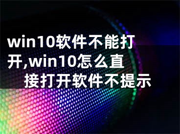 win10軟件不能打開,win10怎么直接打開軟件不提示