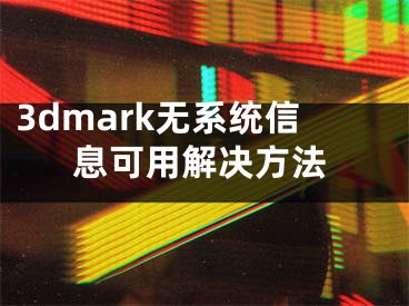 3dmark無系統(tǒng)信息可用解決方法