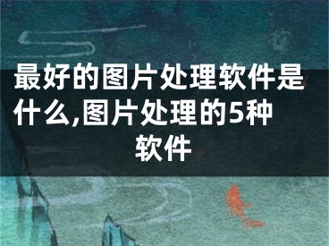 最好的圖片處理軟件是什么,圖片處理的5種軟件