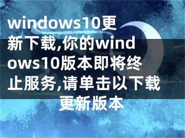 windows10更新下載,你的windows10版本即將終止服務(wù),請單擊以下載更新版本